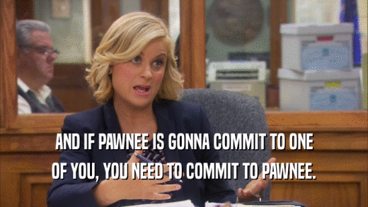 AND IF PAWNEE IS GONNA COMMIT TO ONE OF YOU, YOU NEED TO COMMIT TO PAWNEE. 