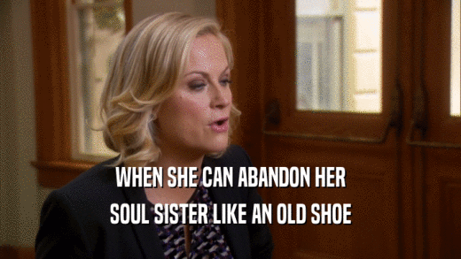 WHEN SHE CAN ABANDON HER SOUL SISTER LIKE AN OLD SHOE 