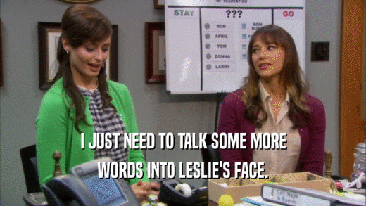 I JUST NEED TO TALK SOME MORE WORDS INTO LESLIE'S FACE. 