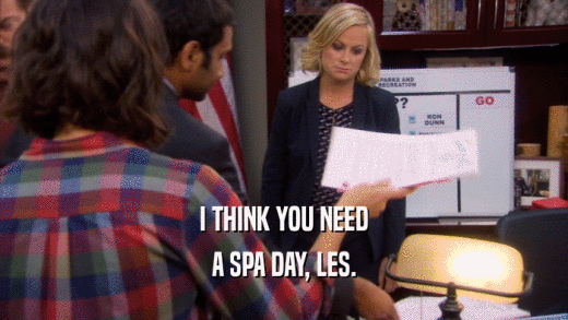 I THINK YOU NEED A SPA DAY, LES. 