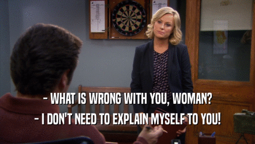 - WHAT IS WRONG WITH YOU, WOMAN? - I DON'T NEED TO EXPLAIN MYSELF TO YOU! 