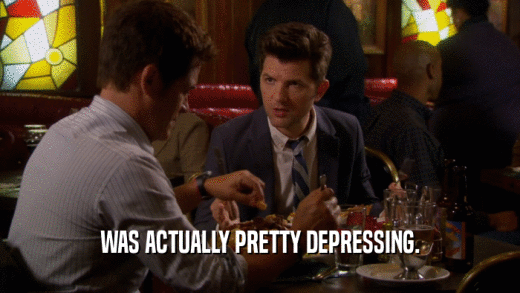 WAS ACTUALLY PRETTY DEPRESSING.  