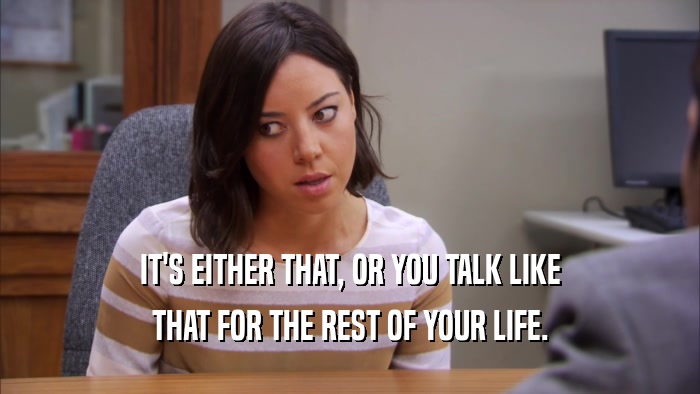IT'S EITHER THAT, OR YOU TALK LIKE THAT FOR THE REST OF YOUR LIFE. 