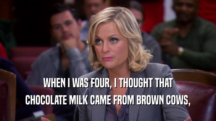 WHEN I WAS FOUR, I THOUGHT THAT CHOCOLATE MILK CAME FROM BROWN COWS, 