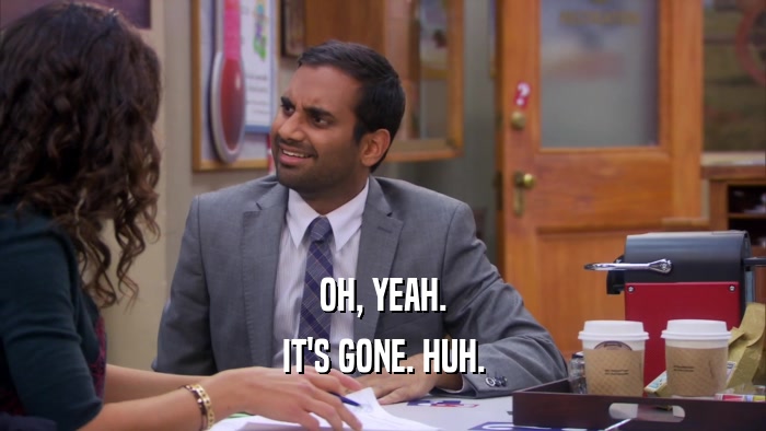 OH, YEAH. IT'S GONE. HUH. 