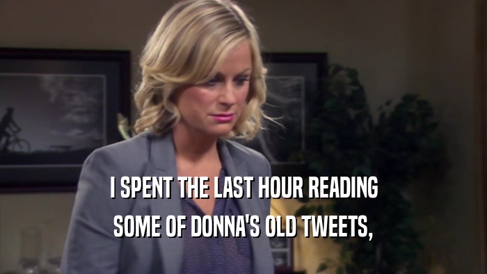 I SPENT THE LAST HOUR READING SOME OF DONNA'S OLD TWEETS, 