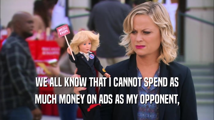 WE ALL KNOW THAT I CANNOT SPEND AS MUCH MONEY ON ADS AS MY OPPONENT, 