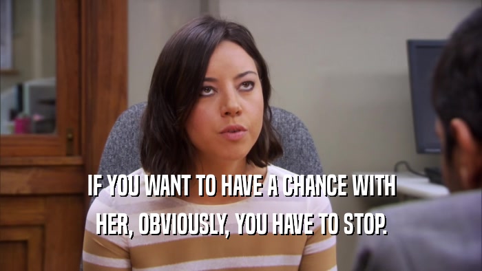 IF YOU WANT TO HAVE A CHANCE WITH HER, OBVIOUSLY, YOU HAVE TO STOP. 