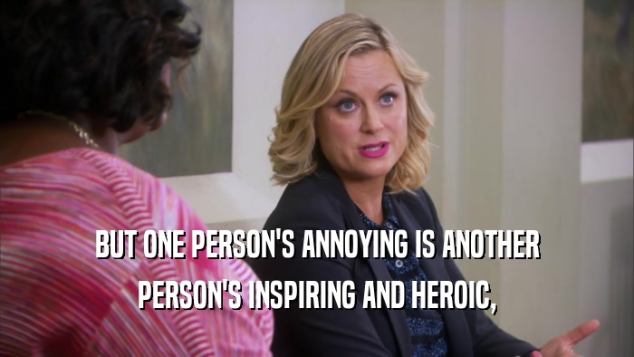BUT ONE PERSON'S ANNOYING IS ANOTHER
 PERSON'S INSPIRING AND HEROIC,
 