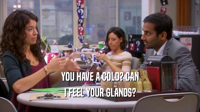 YOU HAVE A COLD? CAN I FEEL YOUR GLANDS? 