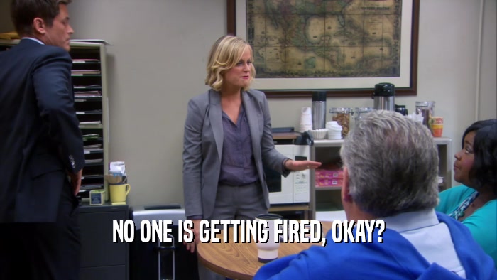 NO ONE IS GETTING FIRED, OKAY?  