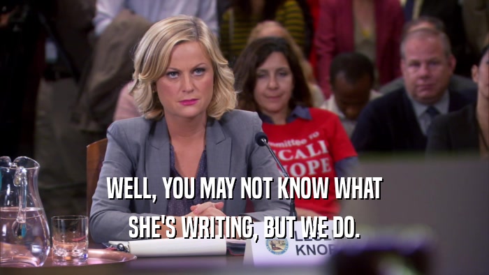 WELL, YOU MAY NOT KNOW WHAT SHE'S WRITING, BUT WE DO. 