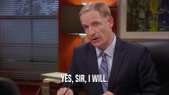 YES, SIR, I WILL.  
