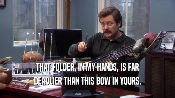 THAT FOLDER, IN MY HANDS, IS FAR DEADLIER THAN THIS BOW IN YOURS. 