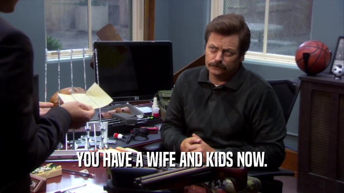 YOU HAVE A WIFE AND KIDS NOW.  