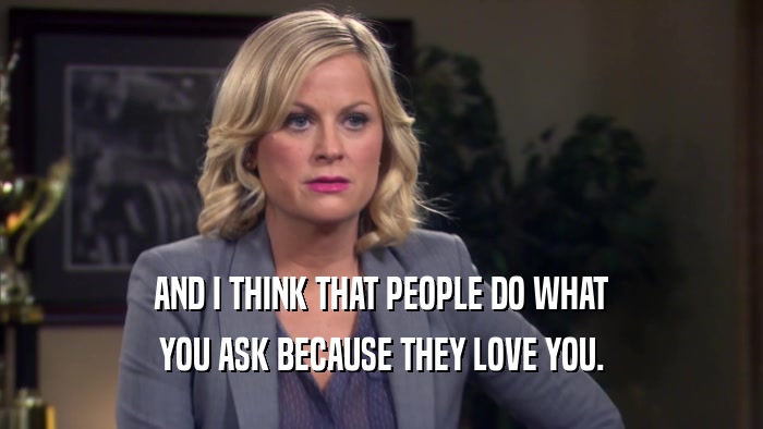 AND I THINK THAT PEOPLE DO WHAT YOU ASK BECAUSE THEY LOVE YOU. 