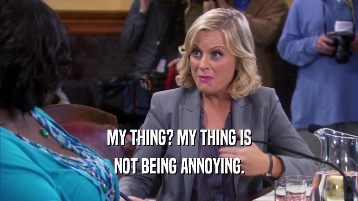 MY THING? MY THING IS NOT BEING ANNOYING. 