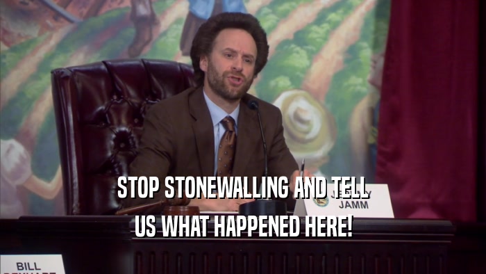 STOP STONEWALLING AND TELL US WHAT HAPPENED HERE! 