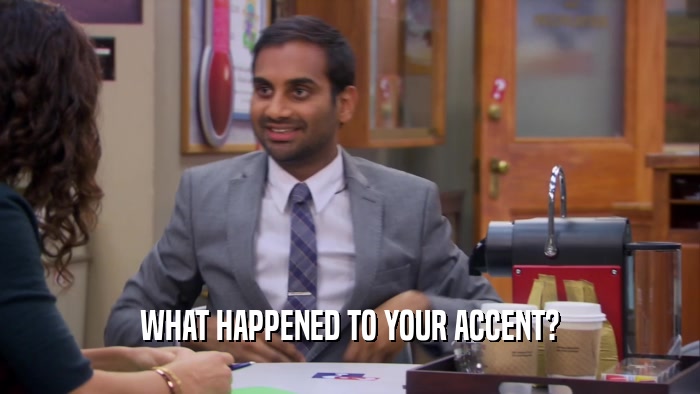WHAT HAPPENED TO YOUR ACCENT?  