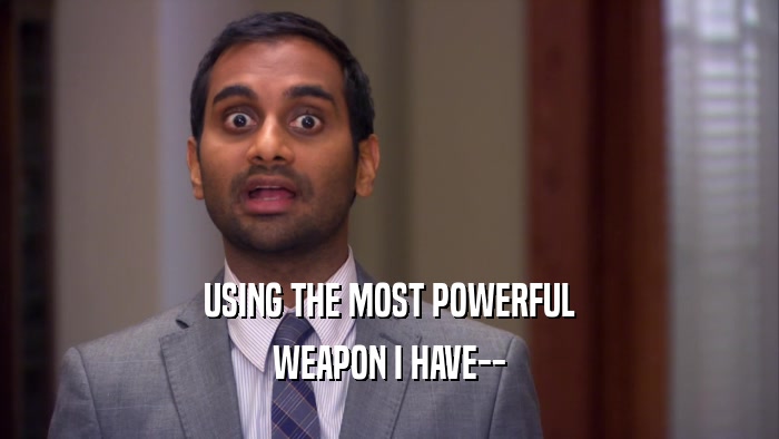 USING THE MOST POWERFUL WEAPON I HAVE-- 