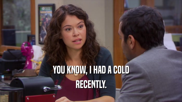 YOU KNOW, I HAD A COLD RECENTLY. 
