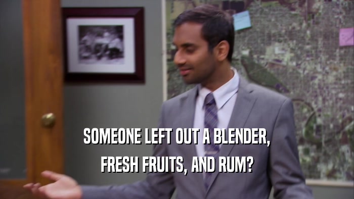 SOMEONE LEFT OUT A BLENDER, FRESH FRUITS, AND RUM? 
