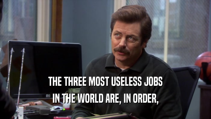 THE THREE MOST USELESS JOBS IN THE WORLD ARE, IN ORDER, 