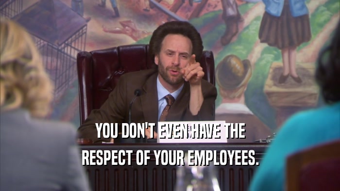 YOU DON'T EVEN HAVE THE RESPECT OF YOUR EMPLOYEES. 