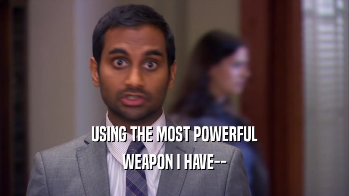 USING THE MOST POWERFUL WEAPON I HAVE-- 