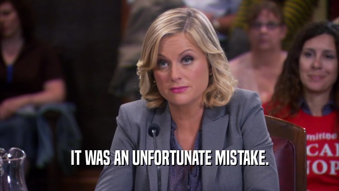 IT WAS AN UNFORTUNATE MISTAKE.  
