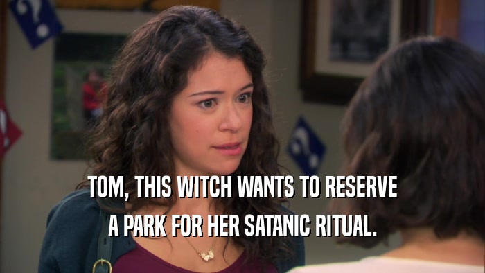 TOM, THIS WITCH WANTS TO RESERVE A PARK FOR HER SATANIC RITUAL. 