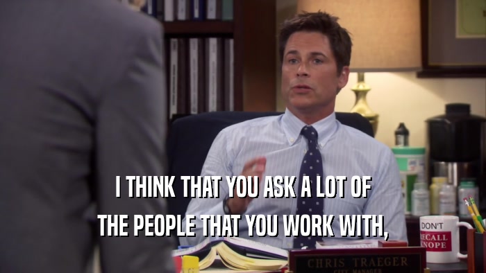 I THINK THAT YOU ASK A LOT OF THE PEOPLE THAT YOU WORK WITH, 