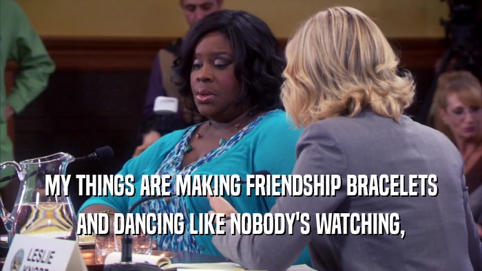 MY THINGS ARE MAKING FRIENDSHIP BRACELETS AND DANCING LIKE NOBODY'S WATCHING, 