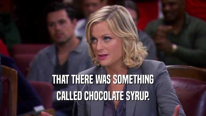 THAT THERE WAS SOMETHING CALLED CHOCOLATE SYRUP. 
