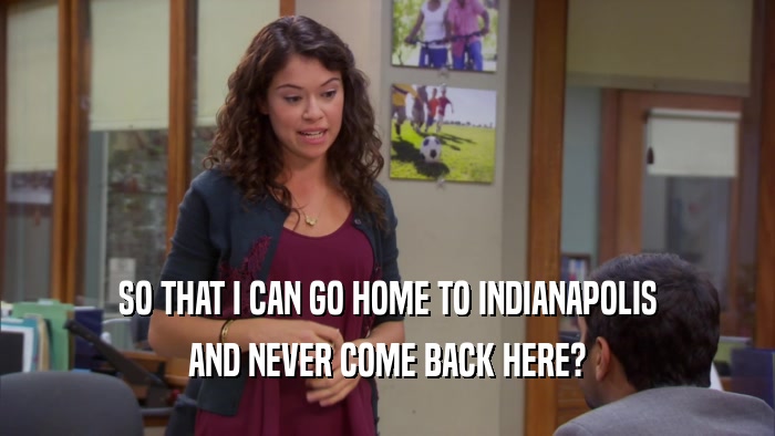SO THAT I CAN GO HOME TO INDIANAPOLIS AND NEVER COME BACK HERE? 