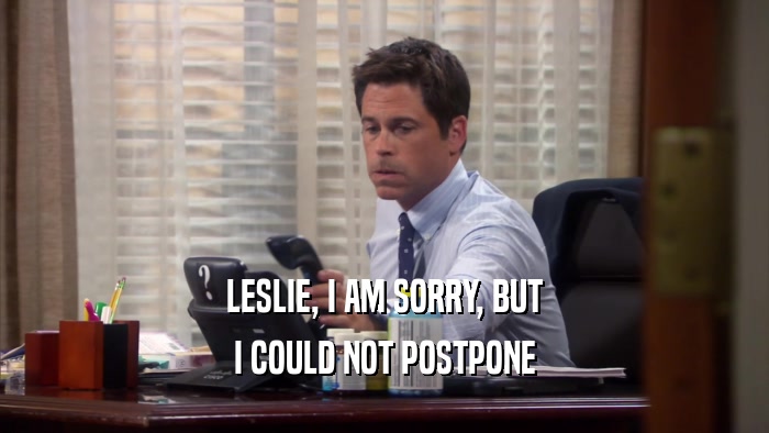 LESLIE, I AM SORRY, BUT I COULD NOT POSTPONE 