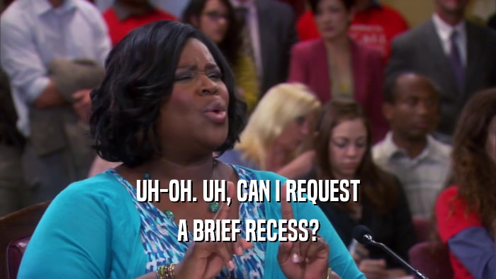 UH-OH. UH, CAN I REQUEST A BRIEF RECESS? 