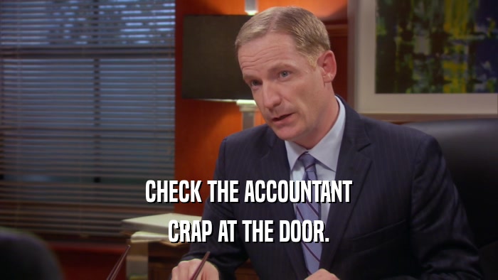 CHECK THE ACCOUNTANT CRAP AT THE DOOR. 
