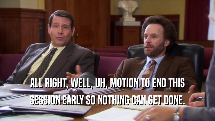 ALL RIGHT, WELL, UH, MOTION TO END THIS SESSION EARLY SO NOTHING CAN GET DONE. 