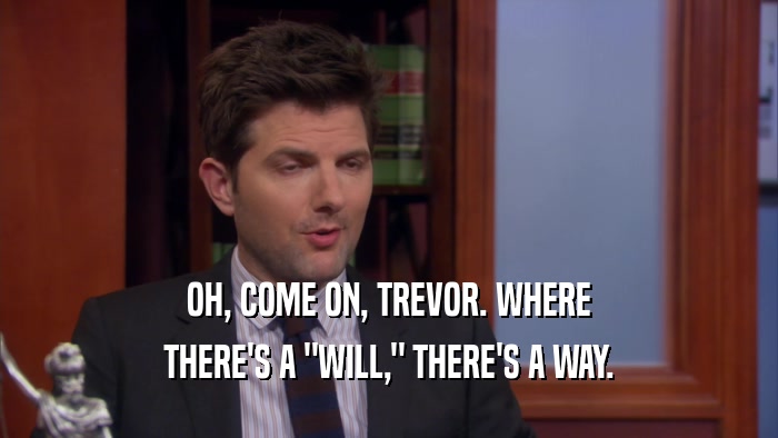 OH, COME ON, TREVOR. WHERE THERE'S A 