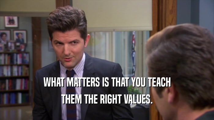 WHAT MATTERS IS THAT YOU TEACH
 THEM THE RIGHT VALUES.
 