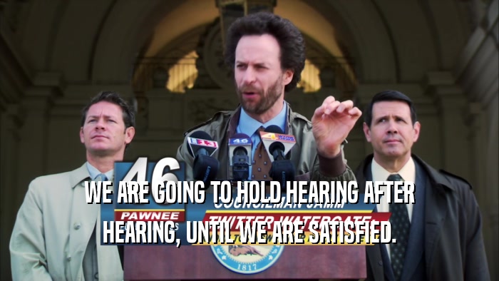 WE ARE GOING TO HOLD HEARING AFTER HEARING, UNTIL WE ARE SATISFIED. 