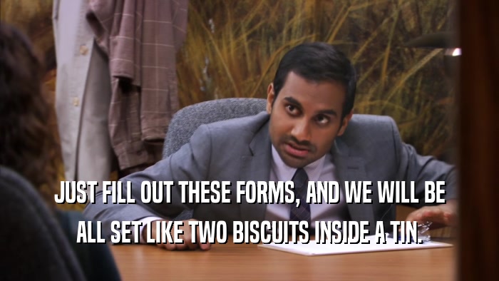 JUST FILL OUT THESE FORMS, AND WE WILL BE ALL SET LIKE TWO BISCUITS INSIDE A TIN. 