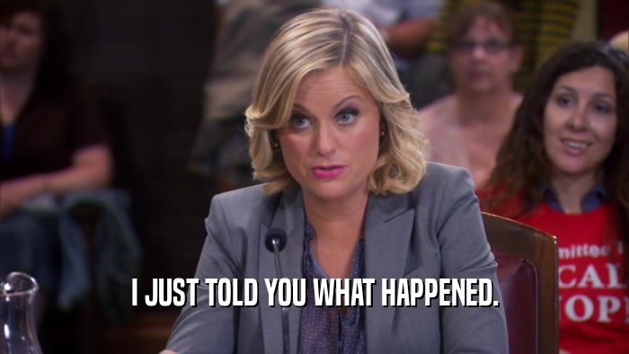 I JUST TOLD YOU WHAT HAPPENED.  