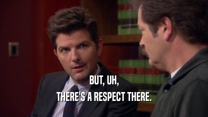 BUT, UH, THERE'S A RESPECT THERE. 