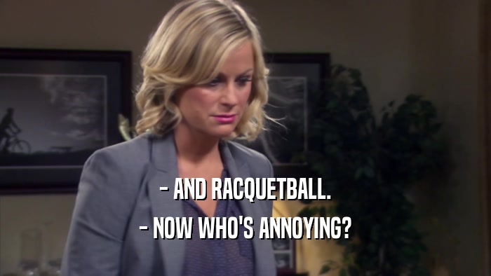 - AND RACQUETBALL. - NOW WHO'S ANNOYING? 