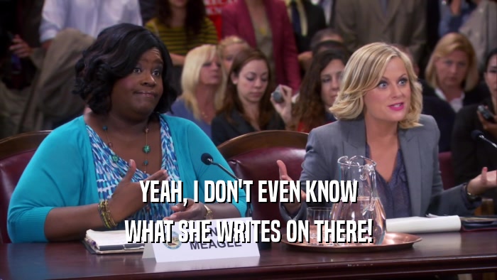 YEAH, I DON'T EVEN KNOW WHAT SHE WRITES ON THERE! 