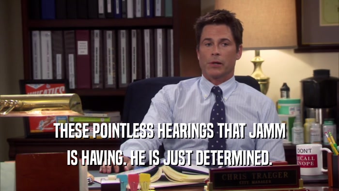 THESE POINTLESS HEARINGS THAT JAMM IS HAVING. HE IS JUST DETERMINED. 