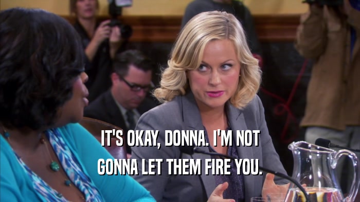 IT'S OKAY, DONNA. I'M NOT GONNA LET THEM FIRE YOU. 