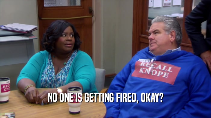 NO ONE IS GETTING FIRED, OKAY?  